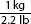 1 kilogram over 2.2 pounds.